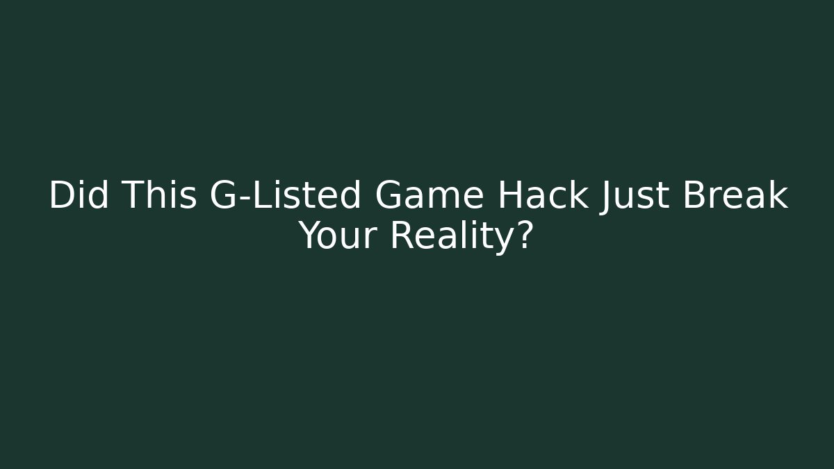 Did This G-Listed Game Hack Just Break Your Reality?
