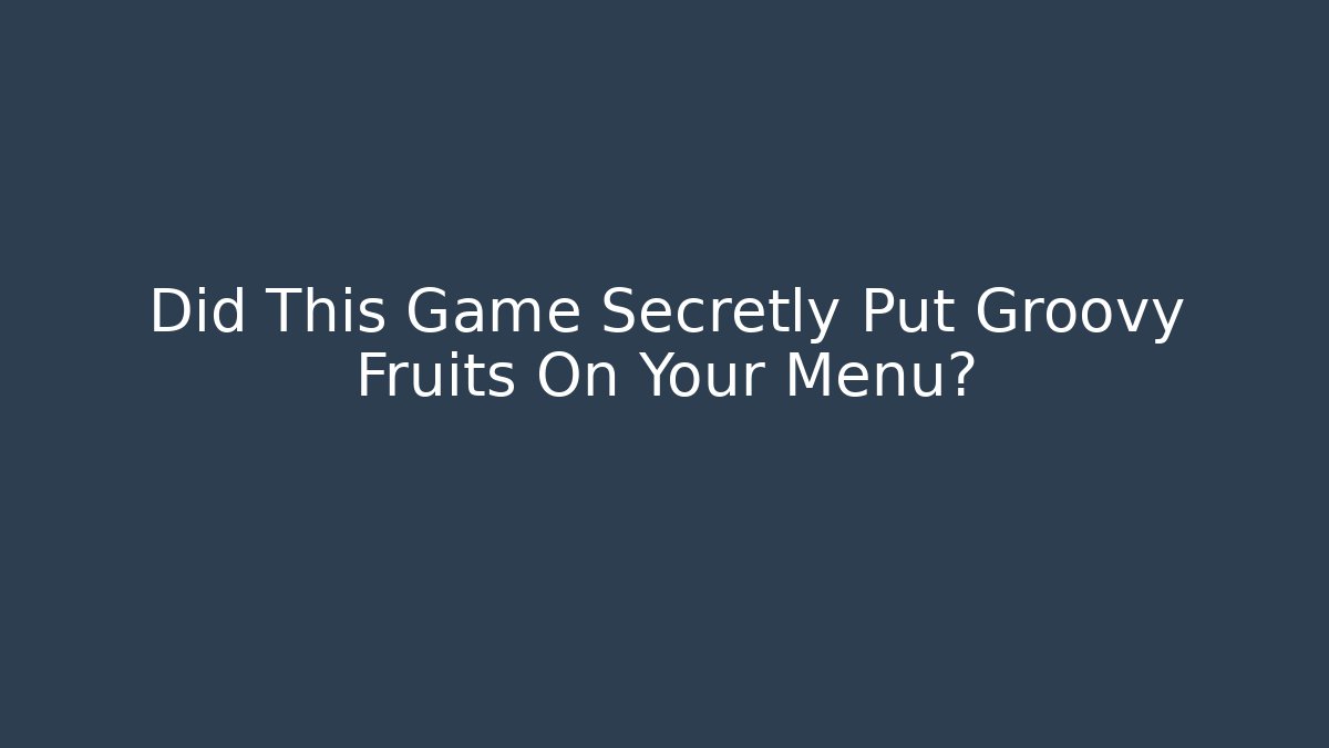 Did This Game Secretly Put Groovy Fruits On Your Menu?