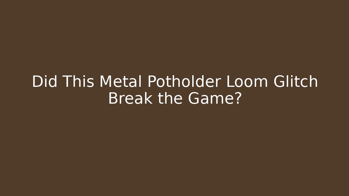 Did This Metal Potholder Loom Glitch Break the Game?