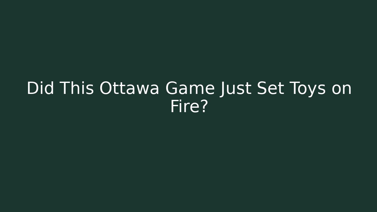 Did This Ottawa Game Just Set Toys on Fire?