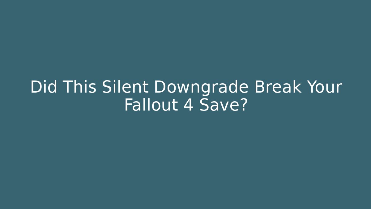 Did This Silent Downgrade Break Your Fallout 4 Save?