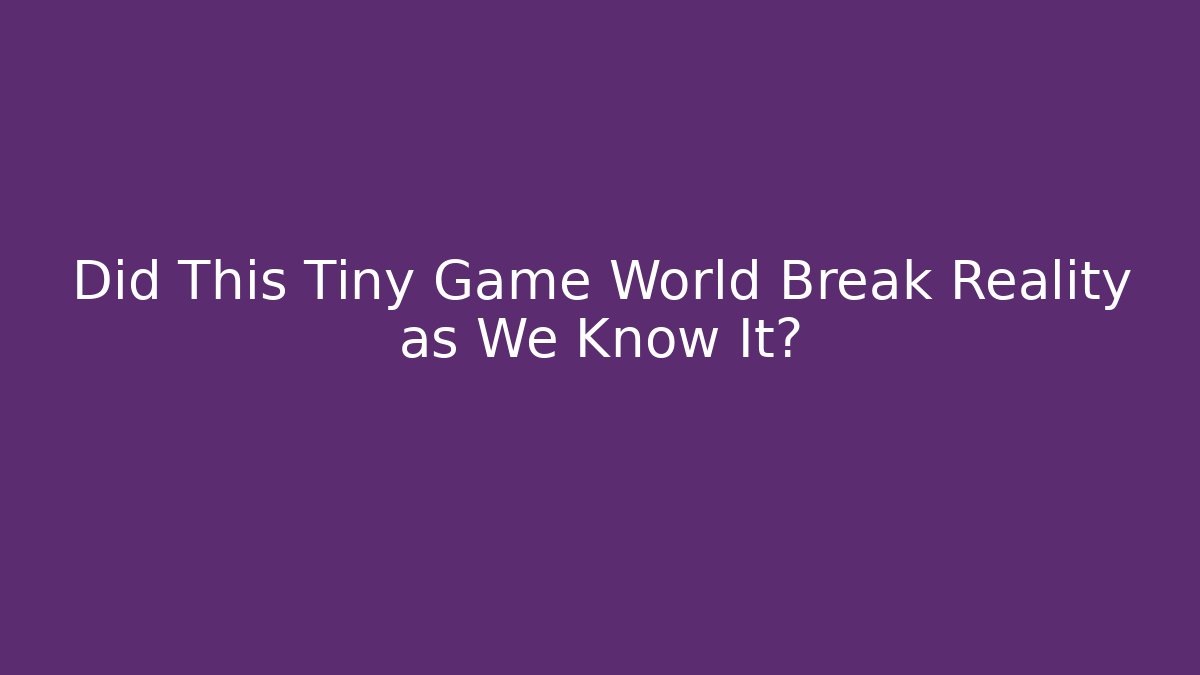 Did This Tiny Game World Break Reality as We Know It?