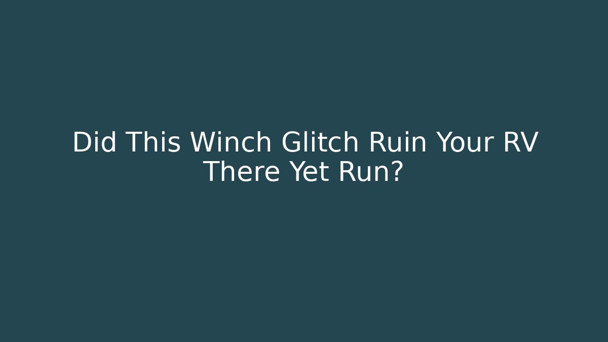 Did This Winch Glitch Ruin Your RV There Yet Run?
