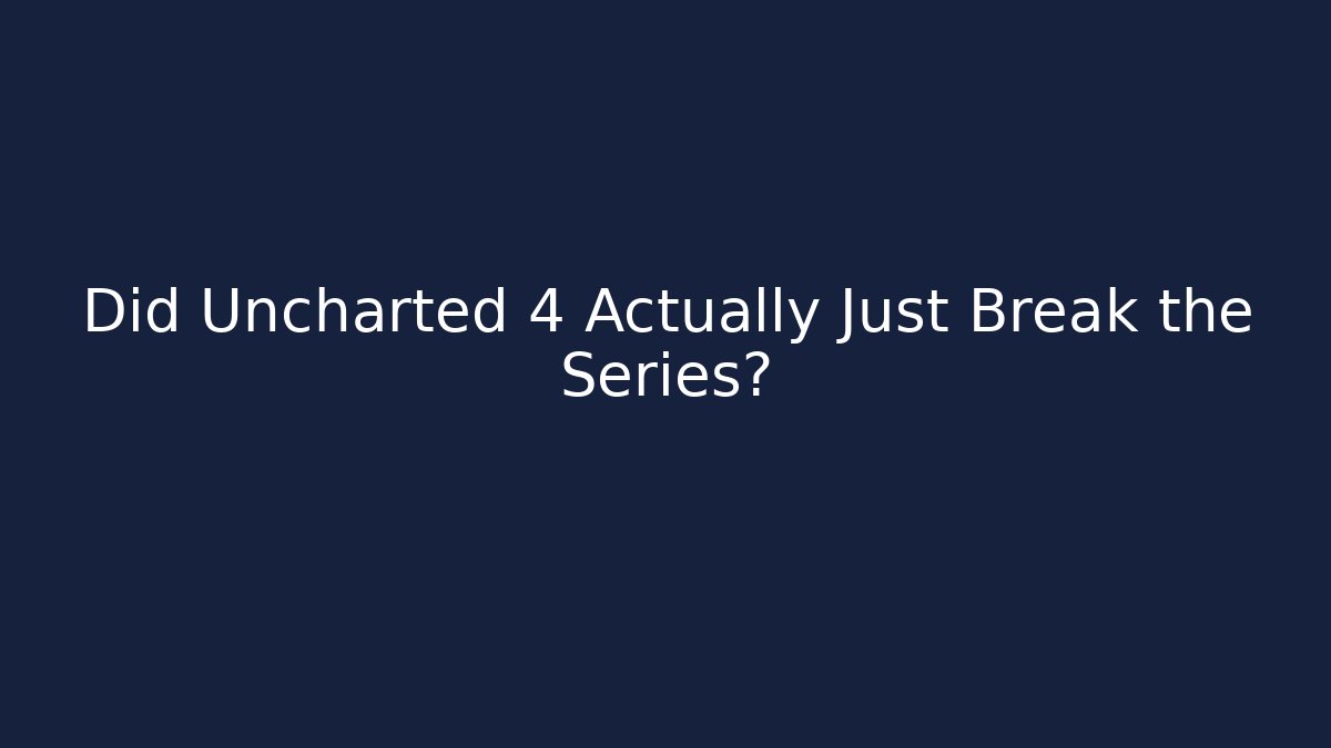 Did Uncharted 4 Actually Just Break the Series?