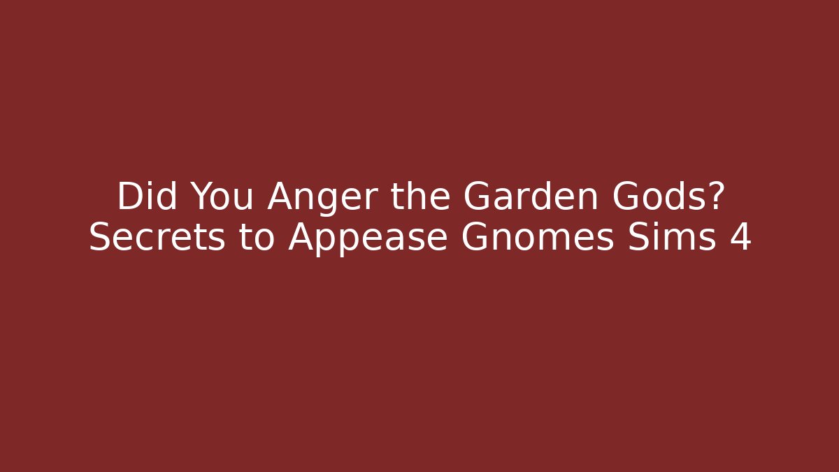 Did You Anger the Garden Gods? Secrets to Appease Gnomes Sims 4