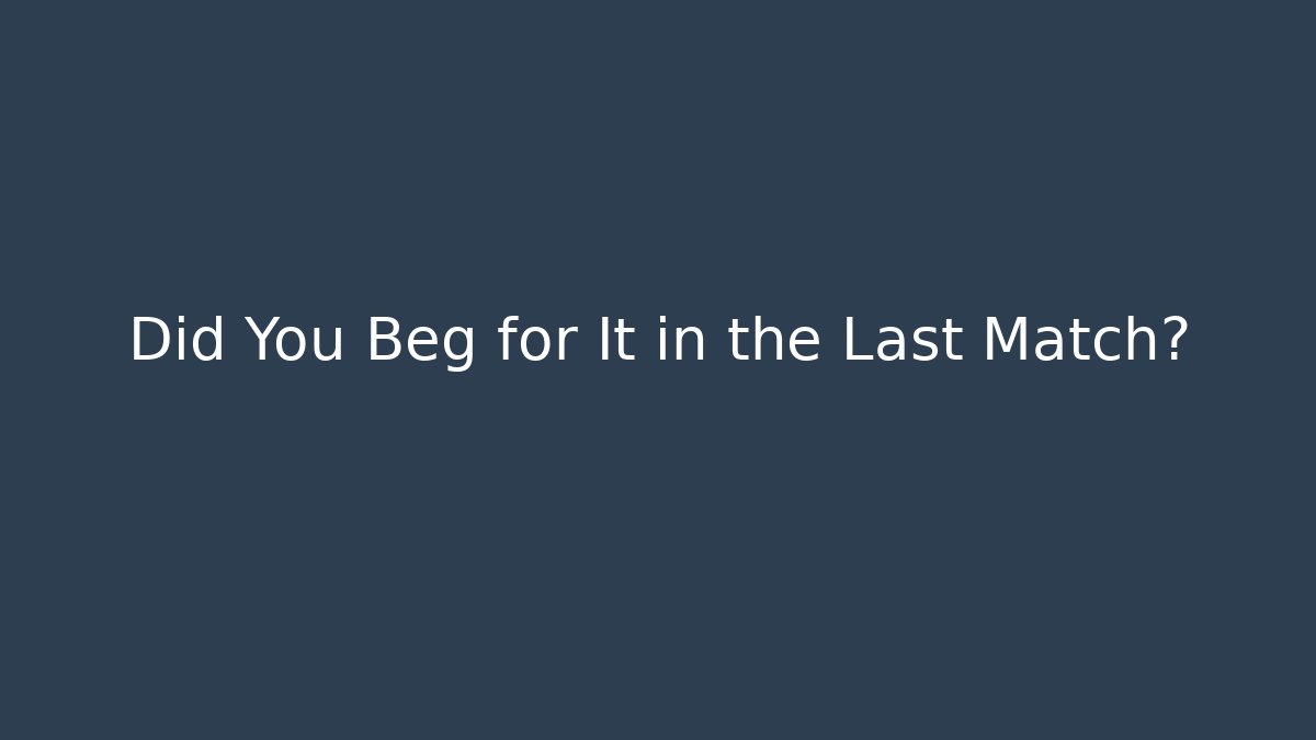 Did You Beg for It in the Last Match?