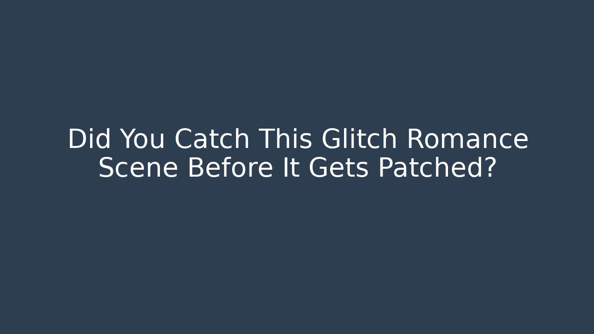 Did You Catch This Glitch Romance Scene Before It Gets Patched?