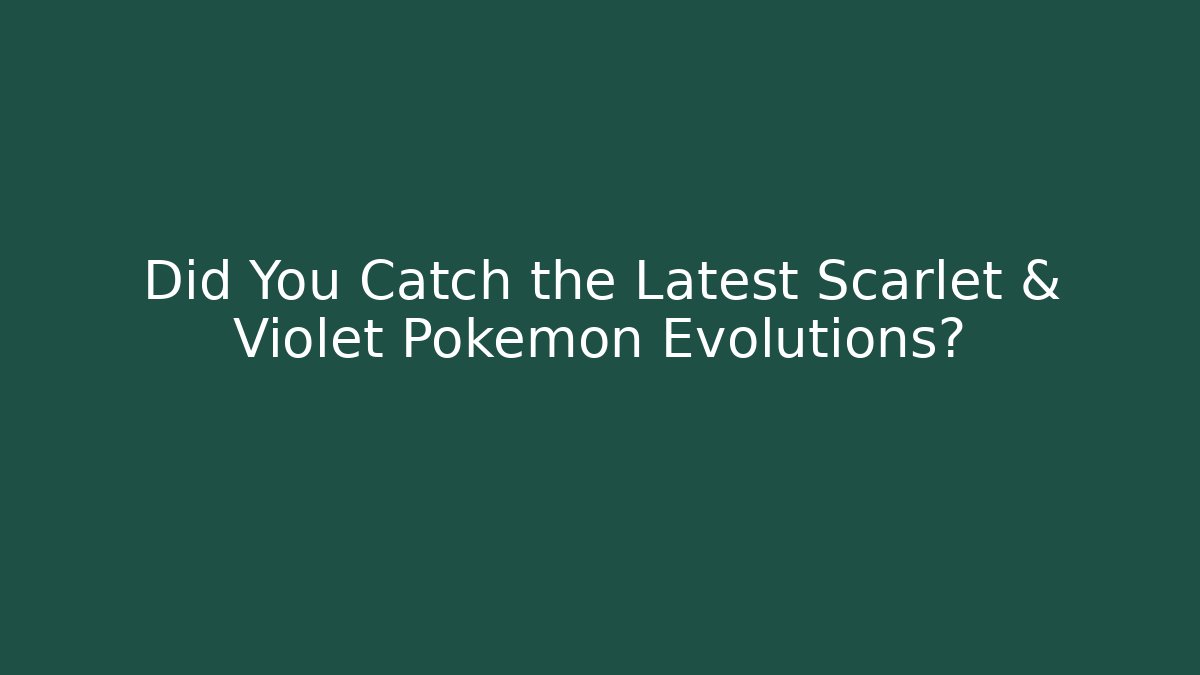 Did You Catch the Latest Scarlet & Violet Pokémon Evolutions?