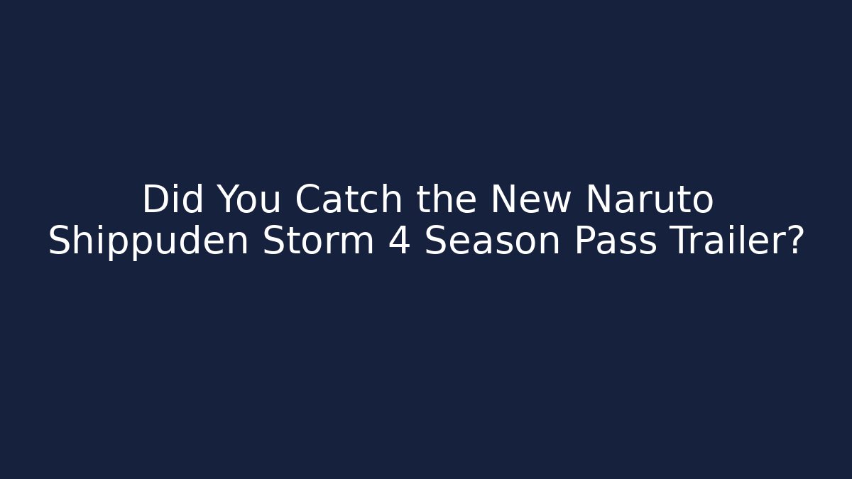 Did You Catch the New Naruto Shippuden Storm 4 Season Pass Trailer?