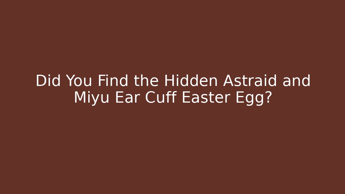 Did You Find the Hidden Astraid and Miyu Ear Cuff Easter Egg?
