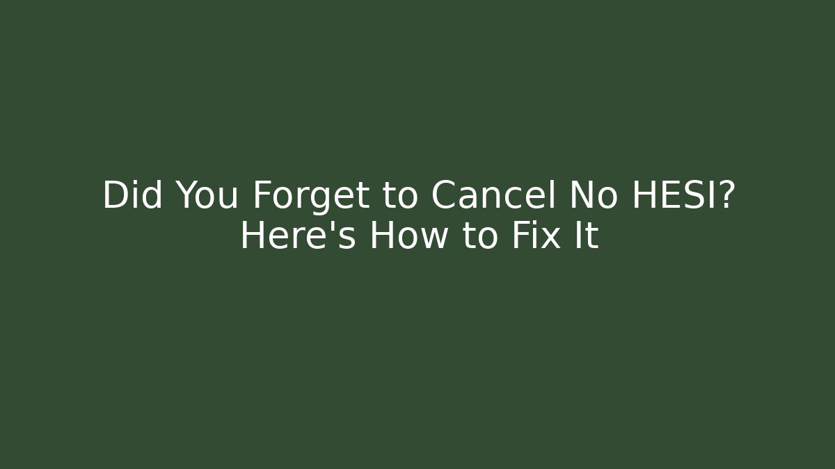 Did You Forget to Cancel No HESI? Here’s How to Fix It