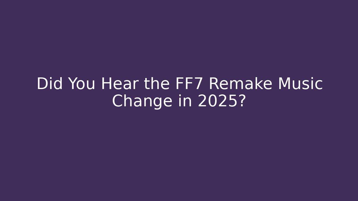 Did You Hear the FF7 Remake Music Change in 2025?