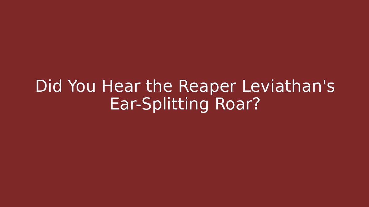 Did You Hear the Reaper Leviathan's Ear-Splitting Roar?