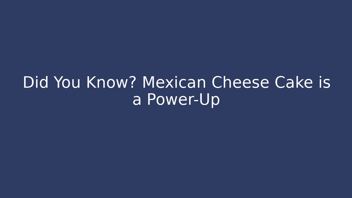Did You Know? Mexican Cheese Cake is a Power-Up