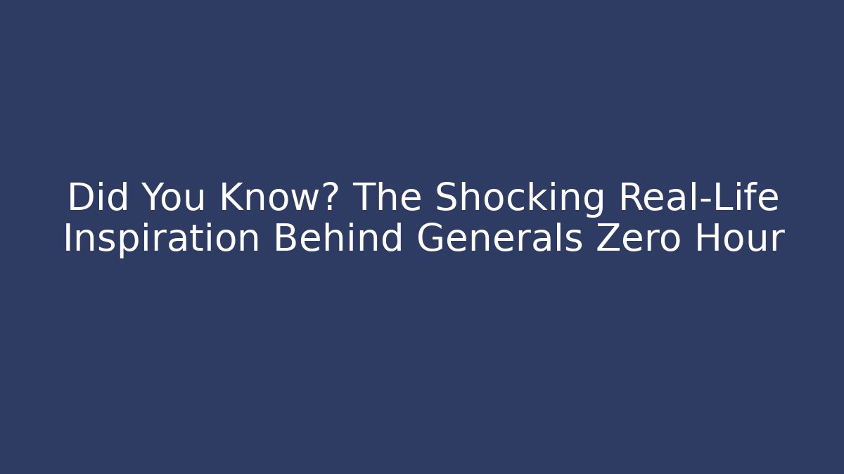 Did You Know? The Shocking Real-Life Inspiration Behind Generals Zero Hour