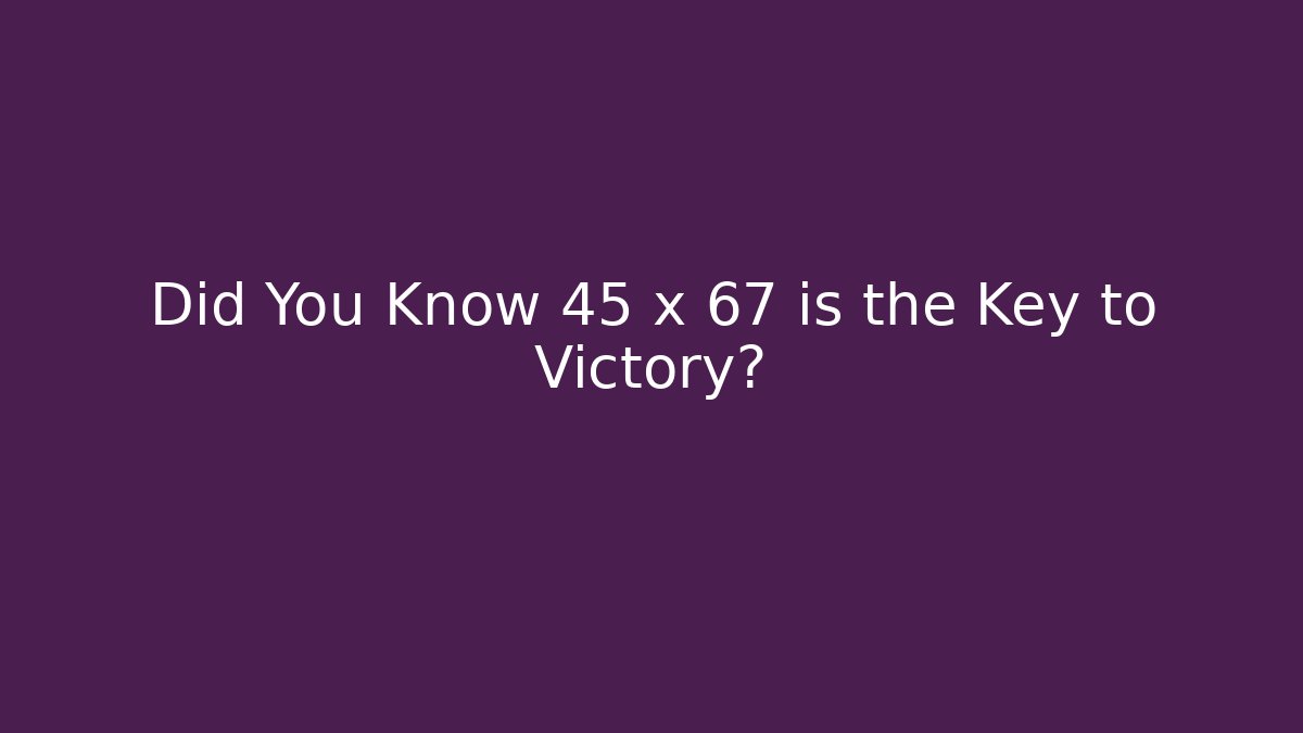 Did You Know 45 x 67 is the Key to Victory?