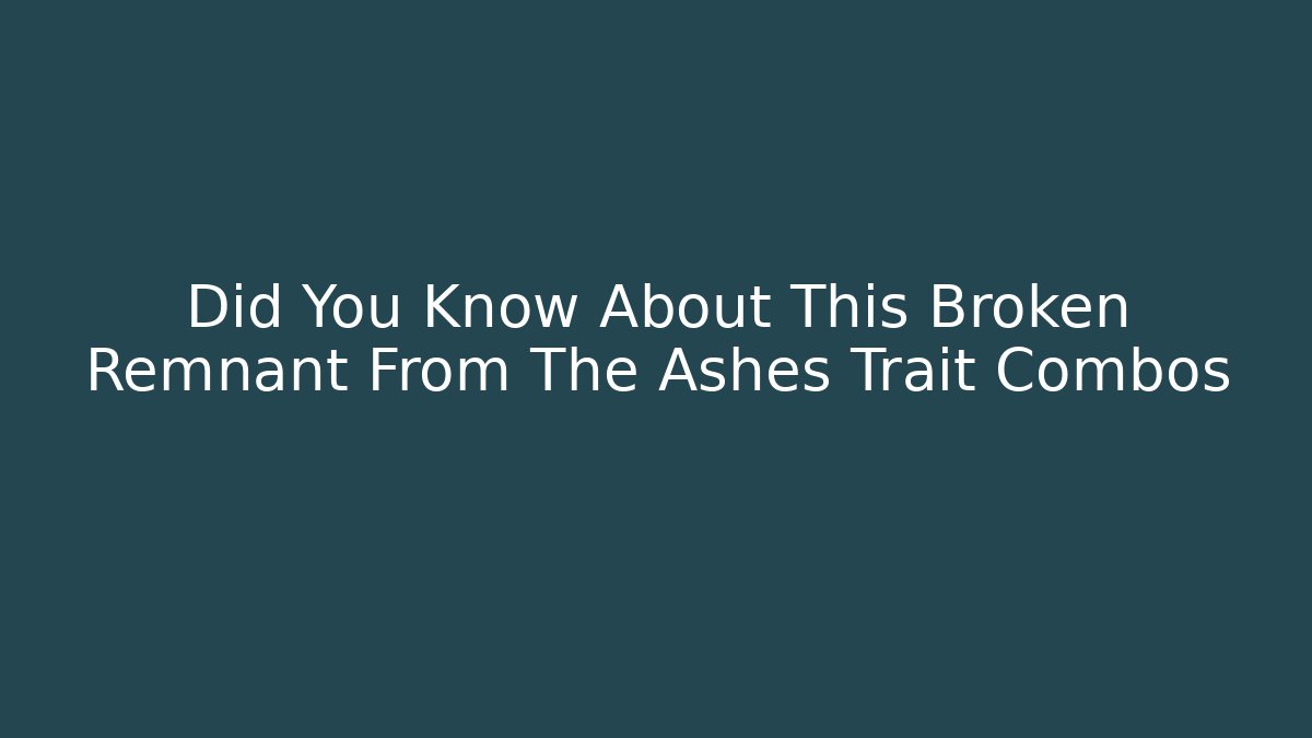 Did You Know About This Broken Remnant From The Ashes Trait Combos