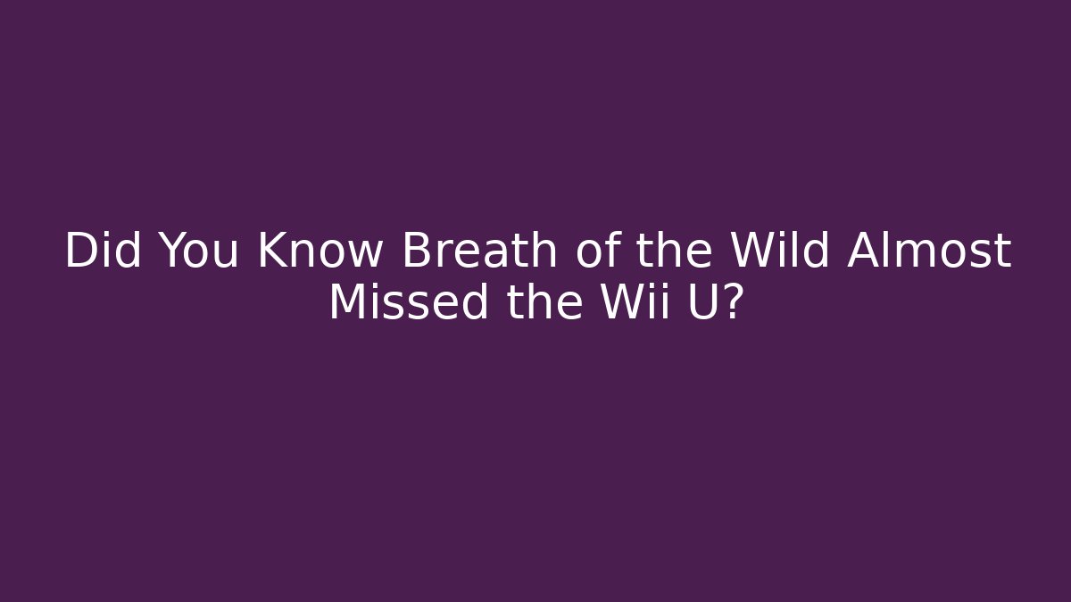 Did You Know Breath of the Wild Almost Missed the Wii U?