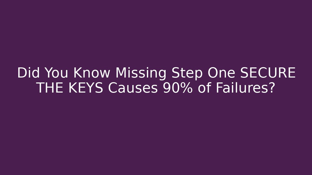 Did You Know Missing Step One SECURE THE KEYS Causes 90% of Failures?