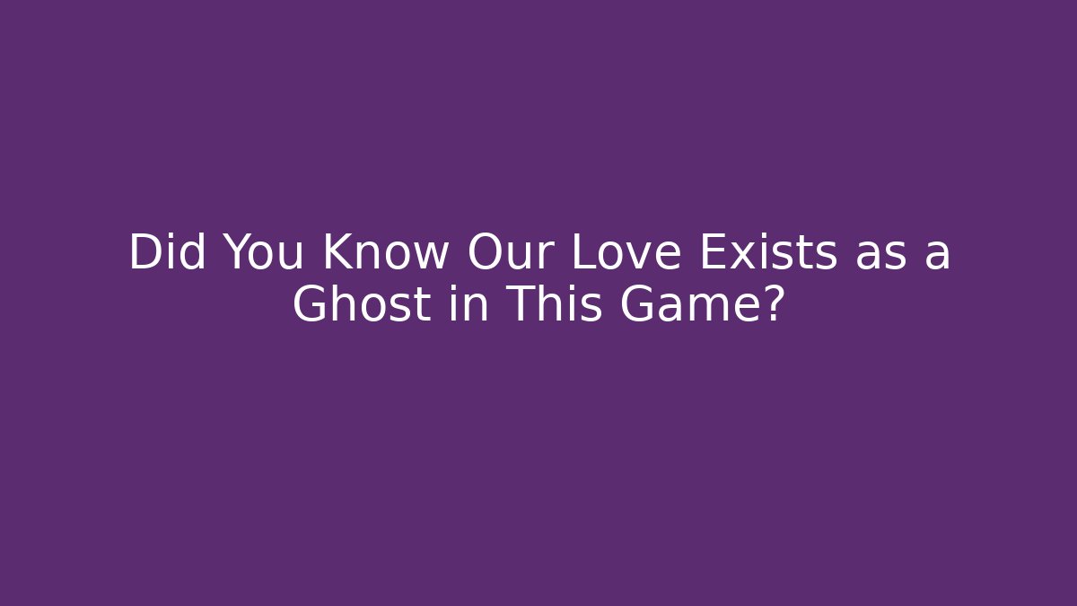 Did You Know Our Love Exists as a Ghost in This Game?