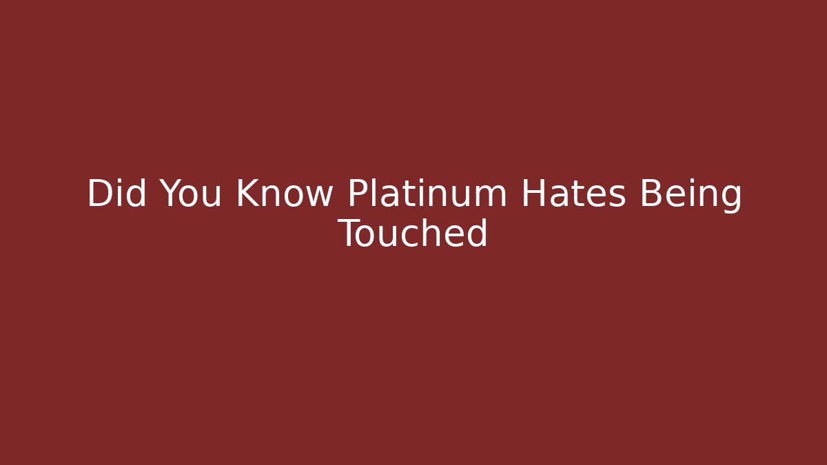 Did You Know Platinum Hates Being Touched