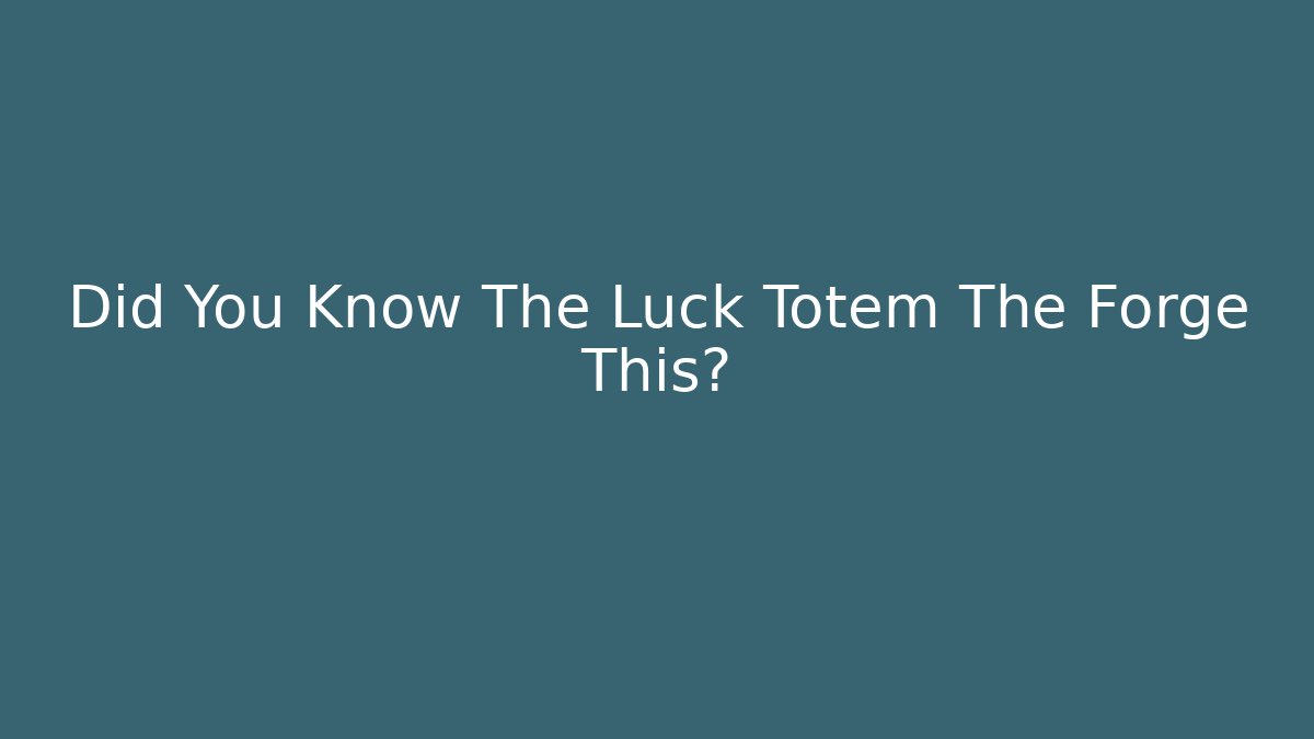 Did You Know The Luck Totem The Forge This?