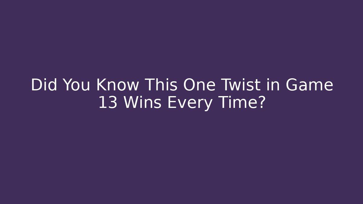 Did You Know This One Twist in Game 13 Wins Every Time?