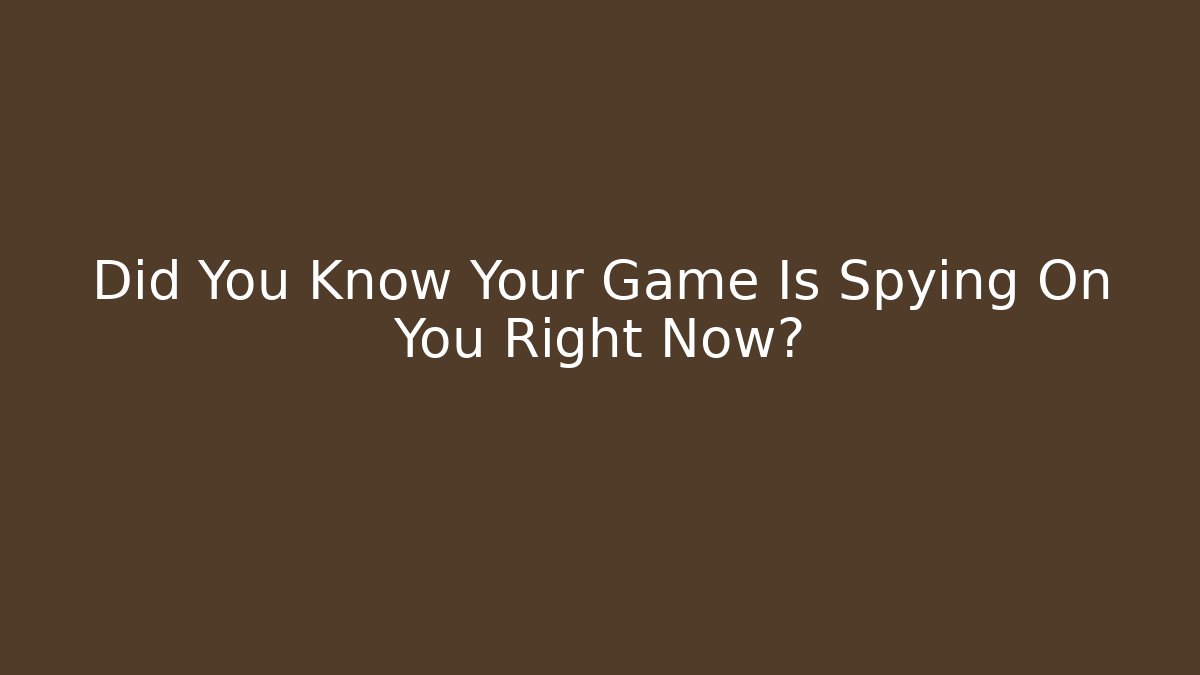 Did You Know Your Game Is Spying On You Right Now?