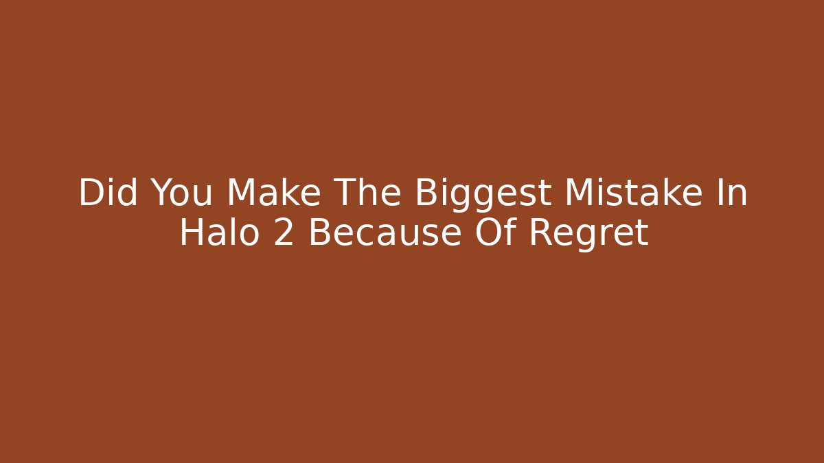 Did You Make The Biggest Mistake In Halo 2 Because Of Regret