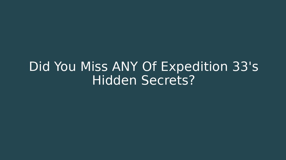 Did You Miss ANY Of Expedition 33’s Hidden Secrets?