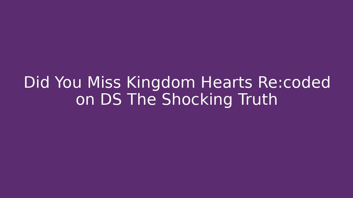 Did You Miss Kingdom Hearts Re:coded on DS The Shocking Truth
