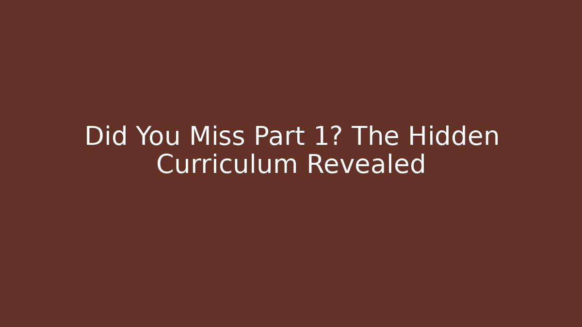 Did You Miss Part 1? The Hidden Curriculum Revealed