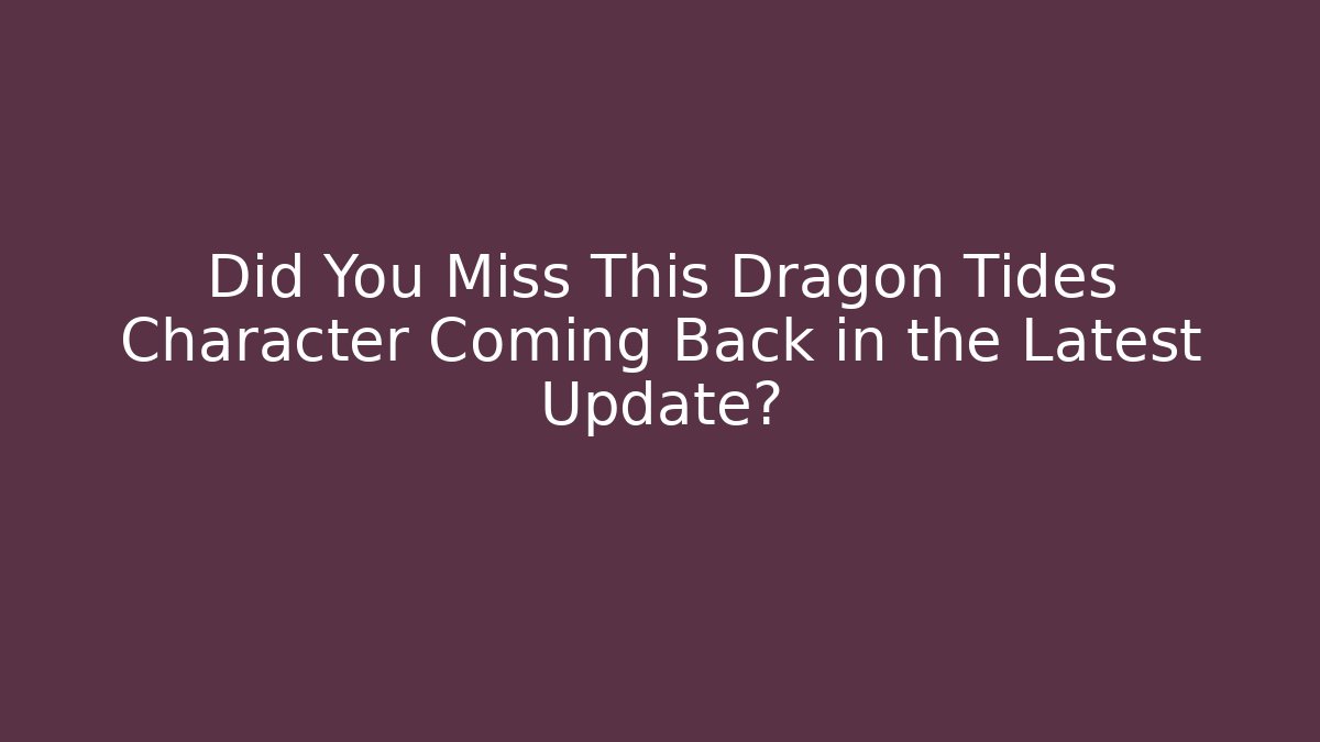 Did You Miss This Dragon Tides Character Coming Back in the Latest Update?