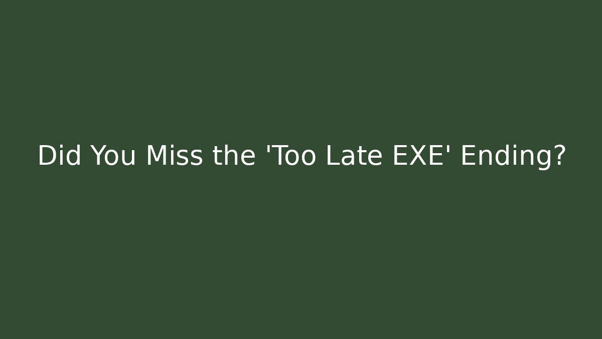 Did You Miss the 'Too Late EXE' Ending?