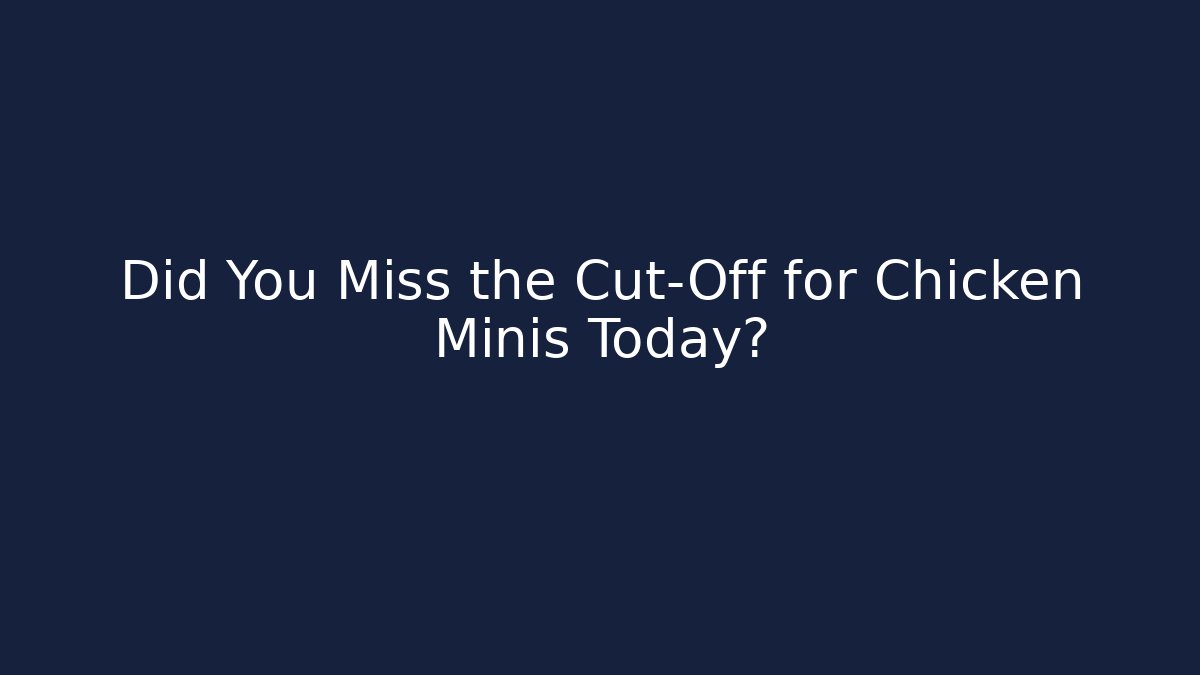 Did You Miss the Cut-Off for Chicken Minis Today?