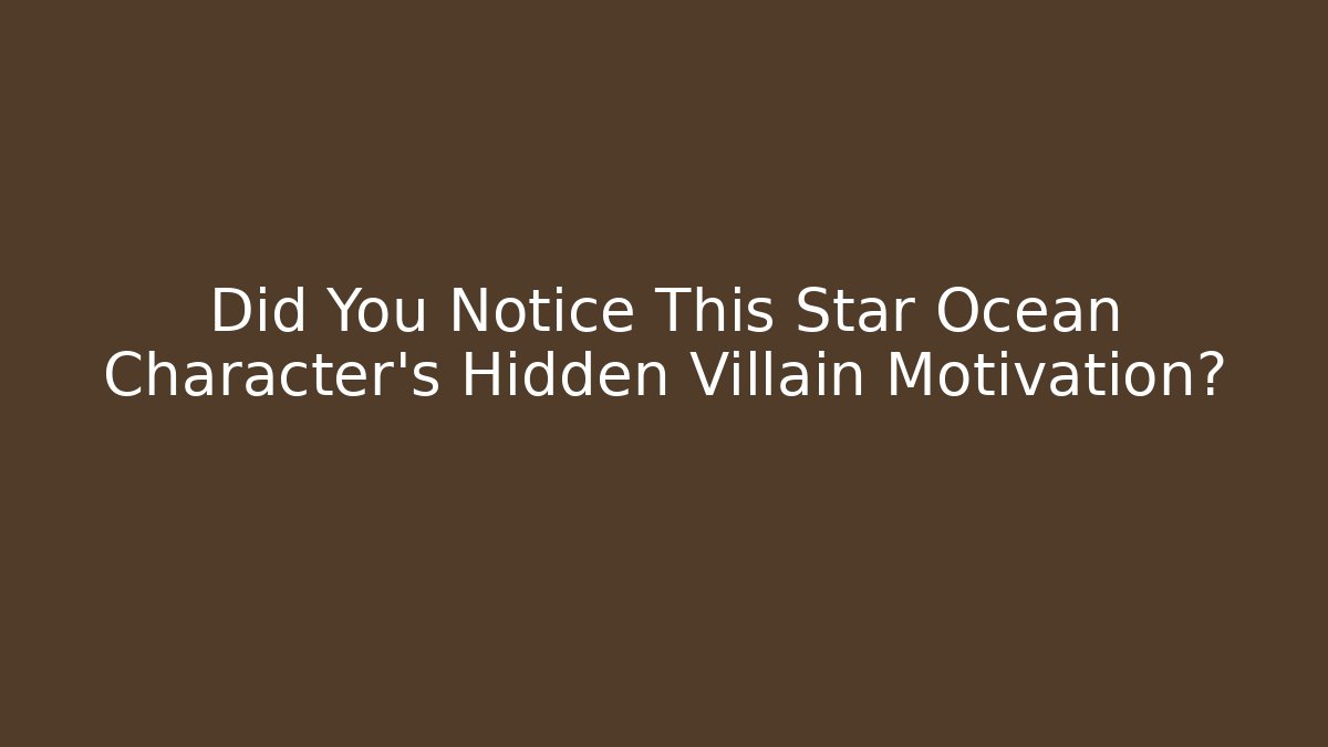 Did You Notice This Star Ocean Character's Hidden Villain Motivation?