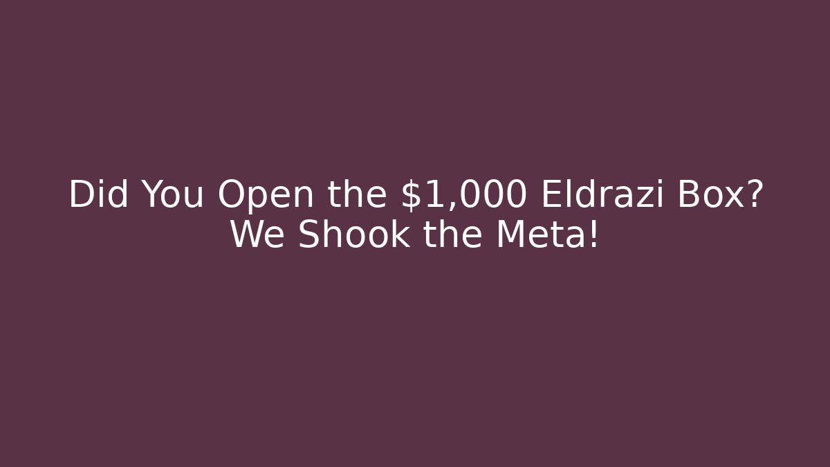 Did You Open the $1,000 Eldrazi Box? We Shook the Meta!