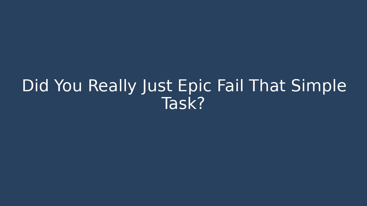 Did You Really Just Epic Fail That Simple Task?