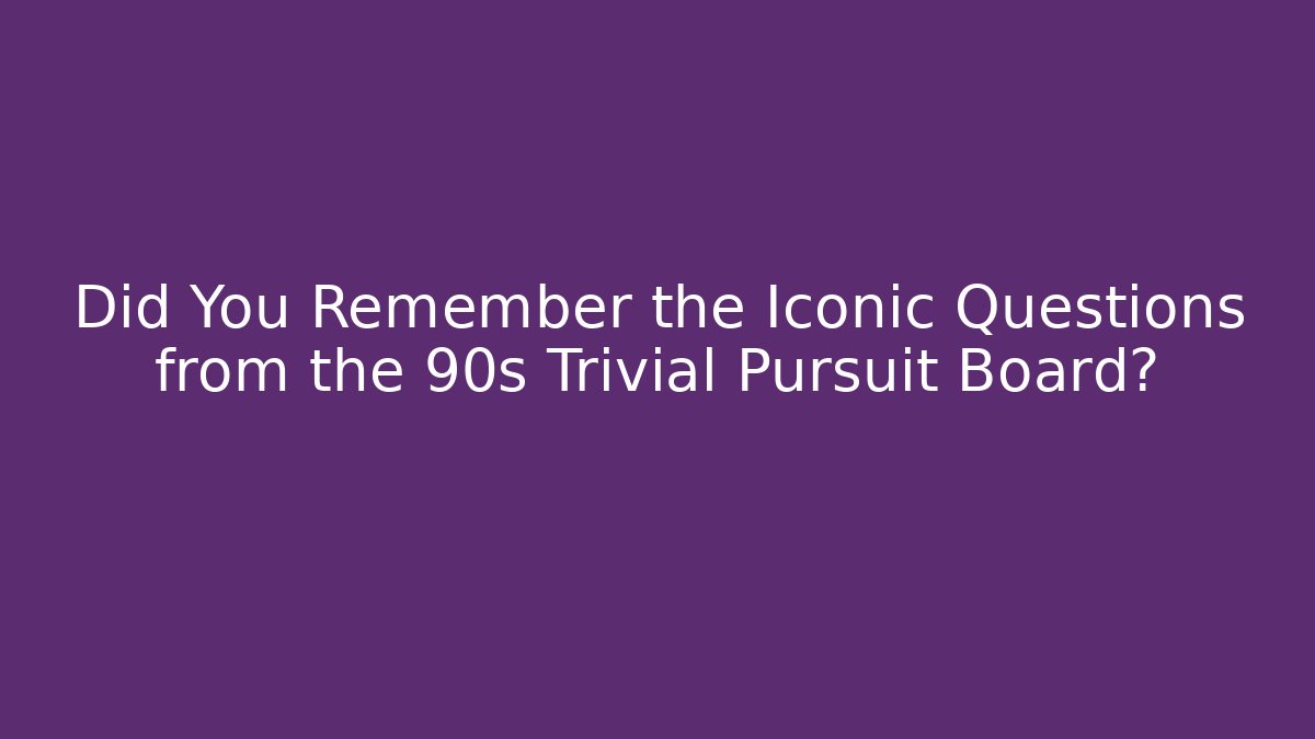 Did You Remember the Iconic Questions from the 90s Trivial Pursuit Board?