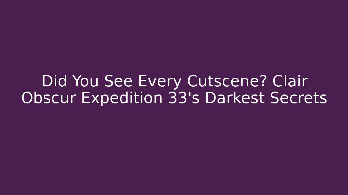 Did You See Every Cutscene? Clair Obscur Expedition 33's Darkest Secrets