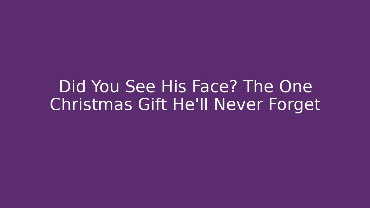 Did You See His Face? The One Christmas Gift He'll Never Forget