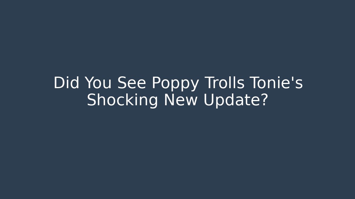 Did You See Poppy Trolls Tonie’s Shocking New Update?