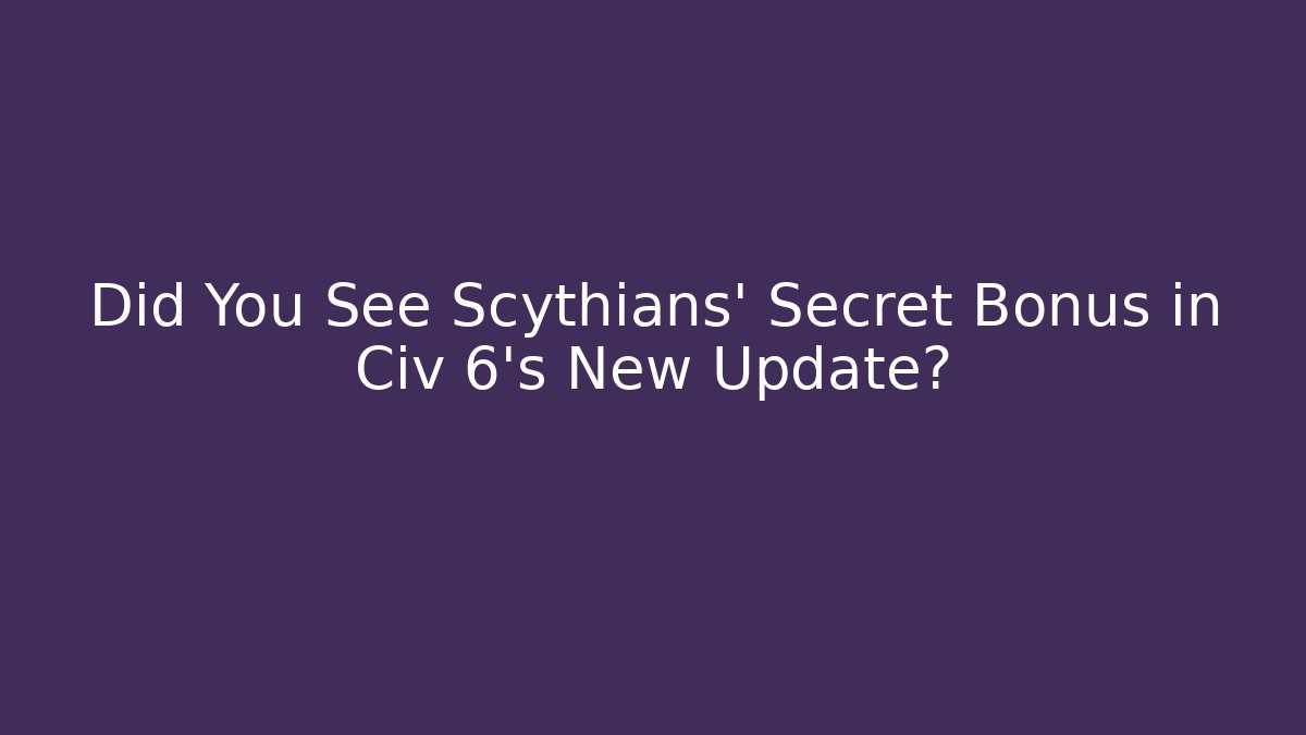 Did You See Scythians' Secret Bonus in Civ 6's New Update?