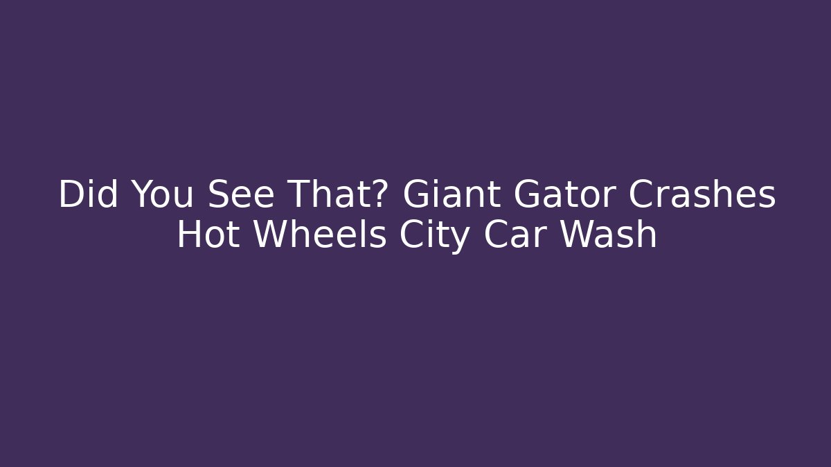 Did You See That? Giant Gator Crashes Hot Wheels City Car Wash