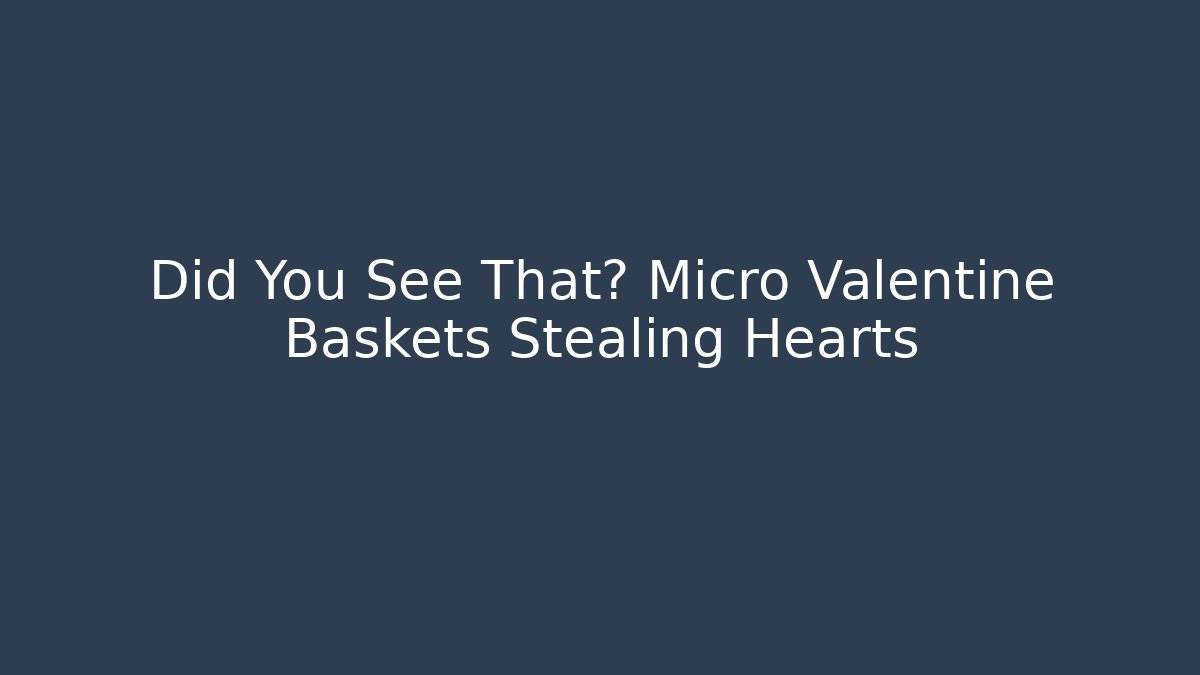 Did You See That? Micro Valentine Baskets Stealing Hearts