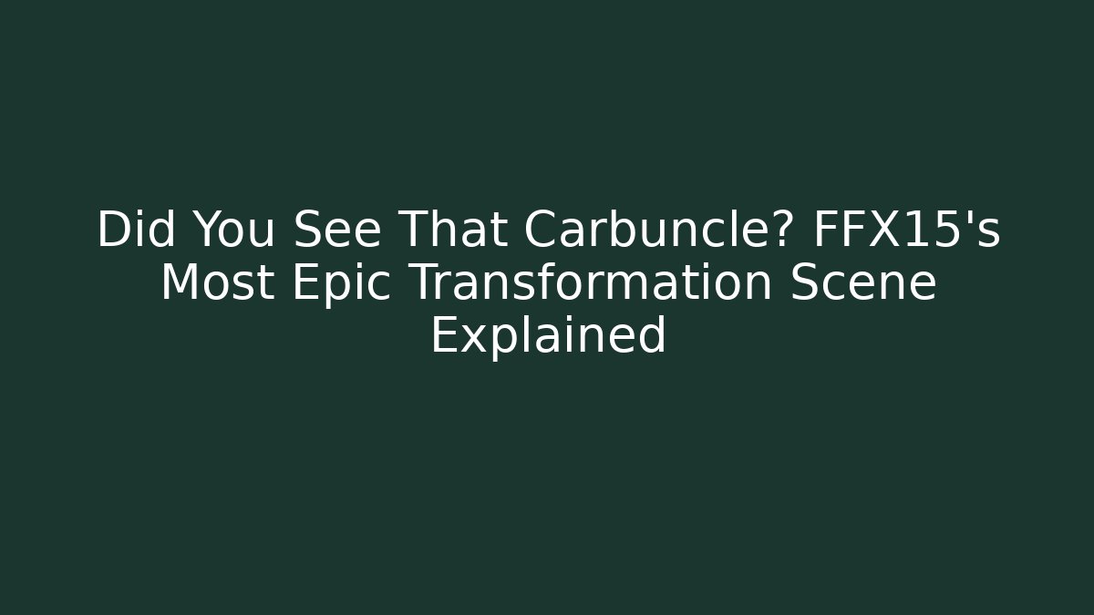 Did You See That Carbuncle? FFX15's Most Epic Transformation Scene Explained