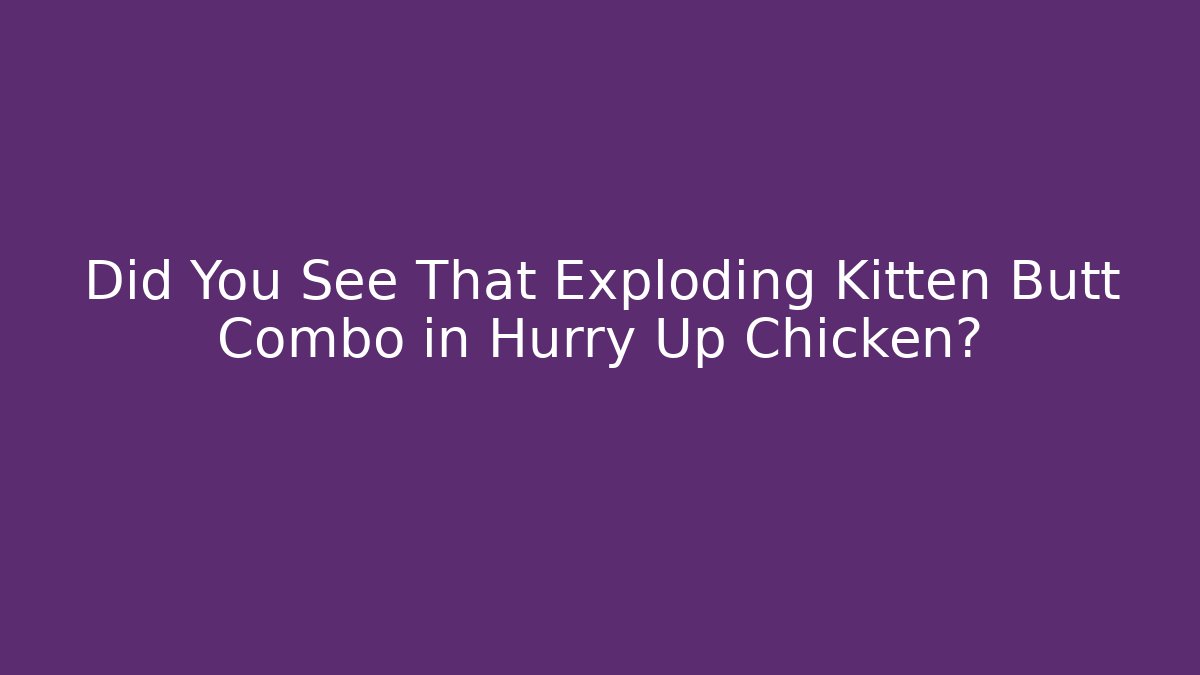 Did You See That Exploding Kitten Butt Combo in Hurry Up Chicken?