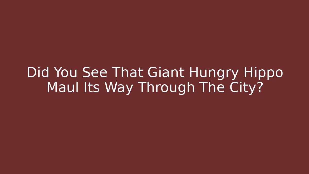 Did You See That Giant Hungry Hippo Maul Its Way Through The City?