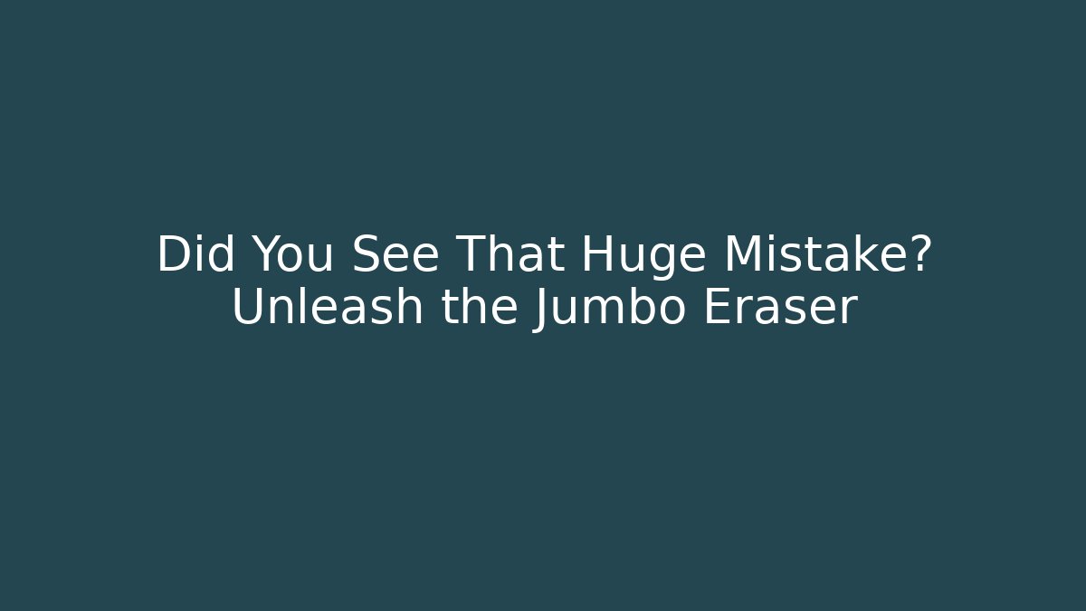 Did You See That Huge Mistake? Unleash the Jumbo Eraser