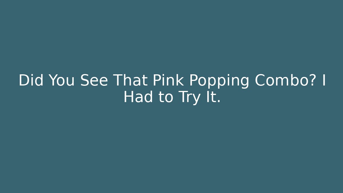 Did You See That Pink Popping Combo? I Had to Try It.